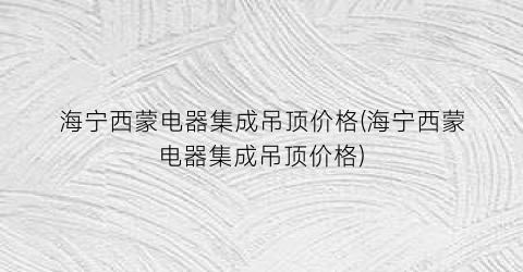 海宁西蒙电器集成吊顶价格(海宁西蒙电器集成吊顶价格)