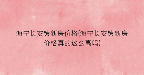 海宁长安镇新房价格(海宁长安镇新房价格真的这么高吗)