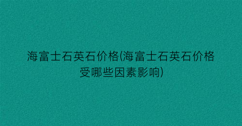 “海富士石英石价格(海富士石英石价格受哪些因素影响)