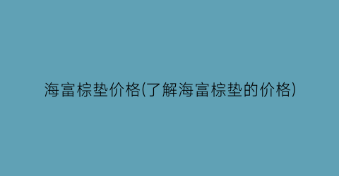 海富棕垫价格(了解海富棕垫的价格)
