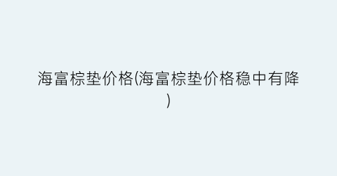 海富棕垫价格(海富棕垫价格稳中有降)