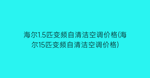 海尔1.5匹变频自清洁空调价格(海尔15匹变频自清洁空调价格)