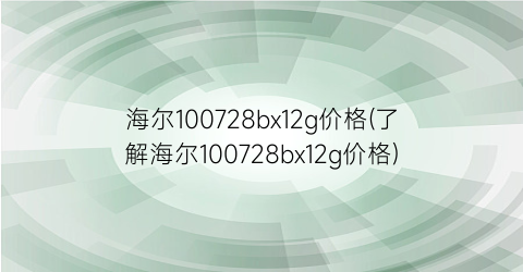 海尔100728bx12g价格(了解海尔100728bx12g价格)