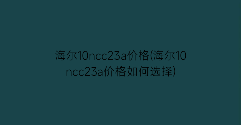 “海尔10ncc23a价格(海尔10ncc23a价格如何选择)