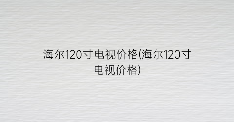 海尔120寸电视价格(海尔120寸电视价格)