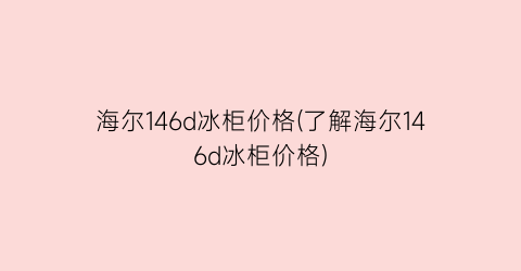 海尔146d冰柜价格(了解海尔146d冰柜价格)