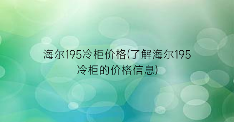 海尔195冷柜价格(了解海尔195冷柜的价格信息)