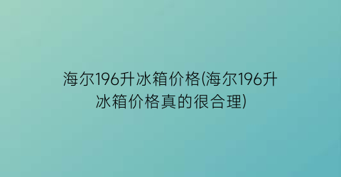 海尔196升冰箱价格(海尔196升冰箱价格真的很合理)