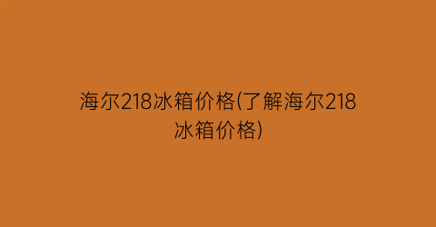 海尔218冰箱价格(了解海尔218冰箱价格)