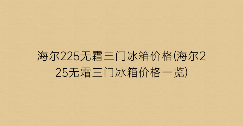 海尔225无霜三门冰箱价格(海尔225无霜三门冰箱价格一览)
