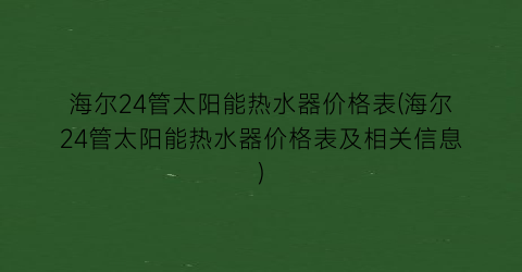 海尔24管太阳能热水器价格表(海尔24管太阳能热水器价格表及相关信息)