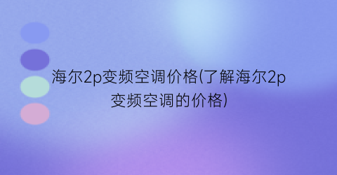 海尔2p变频空调价格(了解海尔2p变频空调的价格)