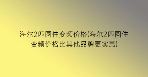 海尔2匹圆住变频价格(海尔2匹圆住变频价格比其他品牌更实惠)