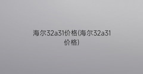 海尔32a31价格(海尔32a31价格)