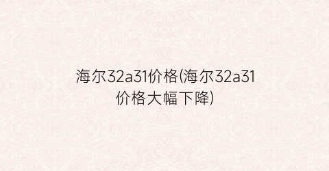 海尔32a31价格(海尔32a31价格大幅下降)