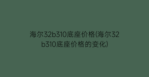 “海尔32b310底座价格(海尔32b310底座价格的变化)