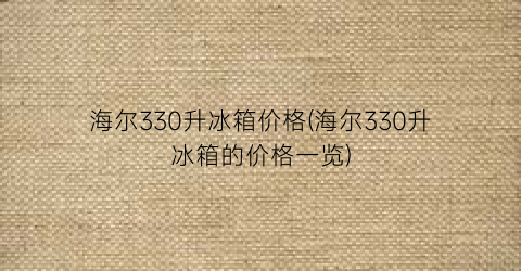 海尔330升冰箱价格(海尔330升冰箱的价格一览)