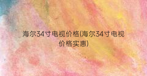 海尔34寸电视价格(海尔34寸电视价格实惠)