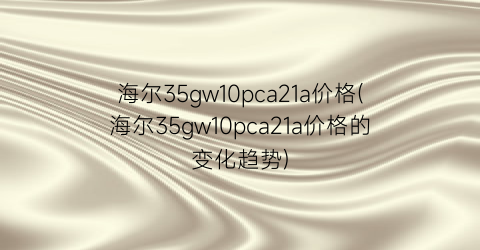 海尔35gw10pca21a价格(海尔35gw10pca21a价格的变化趋势)
