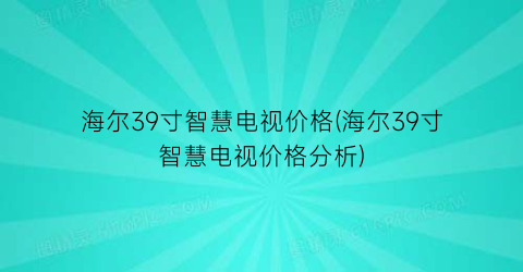 海尔39寸智慧电视价格(海尔39寸智慧电视价格分析)
