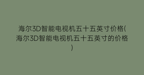 海尔3D智能电视机五十五英寸价格(海尔3D智能电视机五十五英寸的价格)