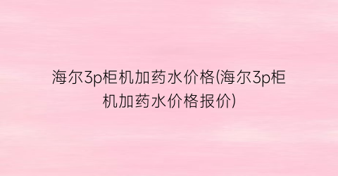 海尔3p柜机加药水价格(海尔3p柜机加药水价格报价)