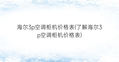 海尔3p空调柜机价格表(了解海尔3p空调柜机价格表)