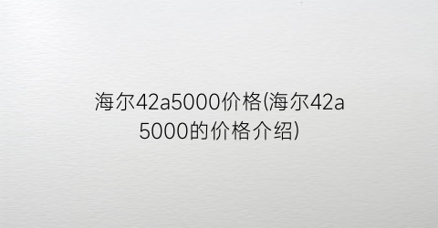 海尔42a5000价格(海尔42a5000的价格介绍)