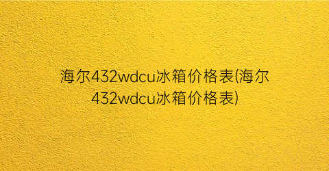 海尔432wdcu冰箱价格表(海尔432wdcu冰箱价格表)