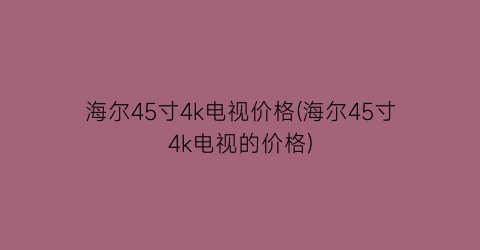海尔45寸4k电视价格(海尔45寸4k电视的价格)