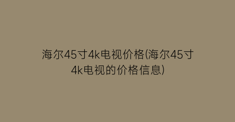 海尔45寸4k电视价格(海尔45寸4k电视的价格信息)