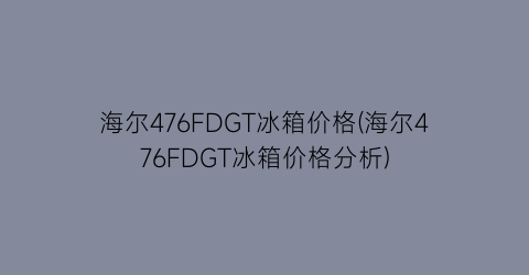 海尔476FDGT冰箱价格(海尔476FDGT冰箱价格分析)