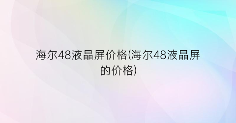 海尔48液晶屏价格(海尔48液晶屏的价格)