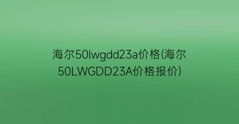 海尔50lwgdd23a价格(海尔50LWGDD23A价格报价)