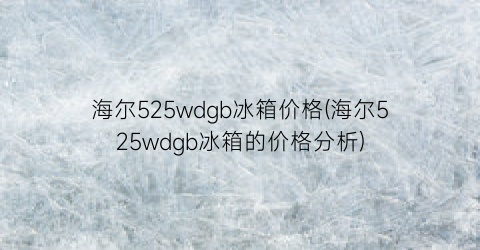 海尔525wdgb冰箱价格(海尔525wdgb冰箱的价格分析)