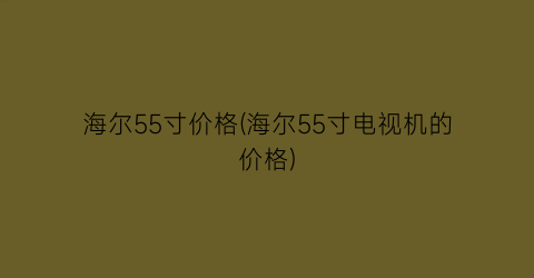 海尔55寸价格(海尔55寸电视机的价格)