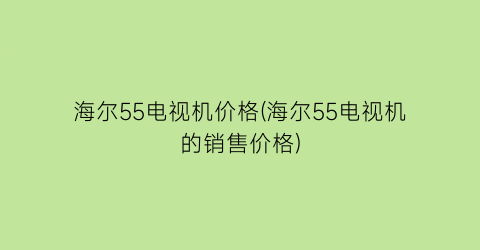 海尔55电视机价格(海尔55电视机的销售价格)