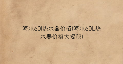 海尔60l热水器价格(海尔60L热水器价格大揭秘)
