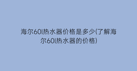 海尔60l热水器价格是多少(了解海尔60l热水器的价格)