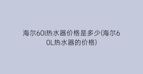 海尔60l热水器价格是多少(海尔60L热水器的价格)