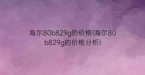 海尔80b829g的价格(海尔80b829g的价格分析)