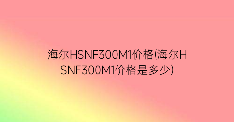 海尔HSNF300M1价格(海尔HSNF300M1价格是多少)