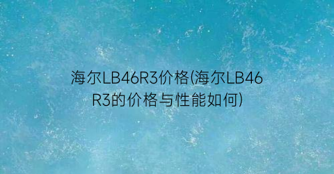 海尔LB46R3价格(海尔LB46R3的价格与性能如何)
