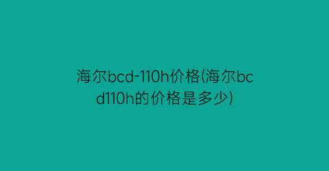 “海尔bcd-110h价格(海尔bcd110h的价格是多少)