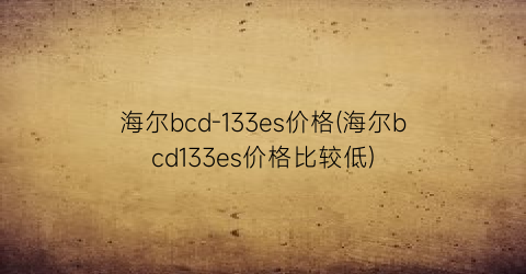 “海尔bcd-133es价格(海尔bcd133es价格比较低)