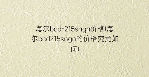 海尔bcd-215sngn价格(海尔bcd215sngn的价格究竟如何)