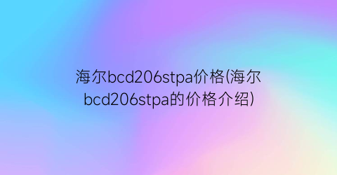 海尔bcd206stpa价格(海尔bcd206stpa的价格介绍)