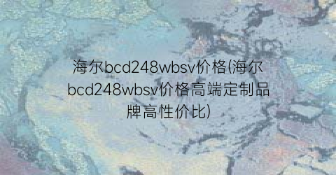 海尔bcd248wbsv价格(海尔bcd248wbsv价格高端定制品牌高性价比)