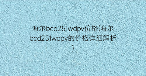“海尔bcd251wdpv价格(海尔bcd251wdpv的价格详细解析)