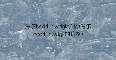 海尔bcd456wdgk价格(海尔bcd456wdgk的价格)